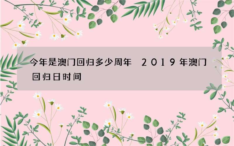 今年是澳门回归多少周年 2019年澳门回归日时间